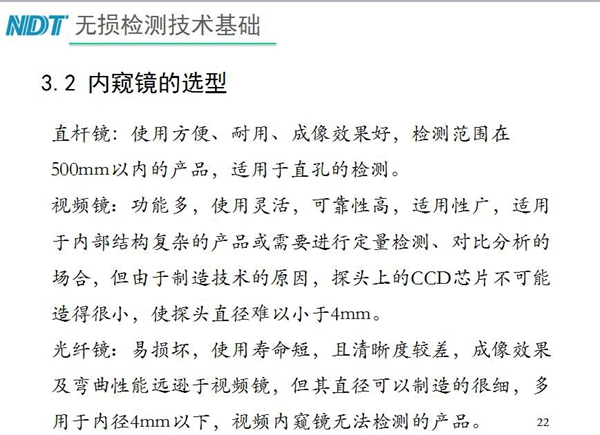 三種不同內(nèi)窺鏡選型推薦：直桿鏡使用方便、成像效果好、適用直孔檢測(cè)；光纖鏡其直徑可以制造的很細(xì)，多用于內(nèi)徑4mm以下，視頻內(nèi)窺鏡功能多、可靠性高，適用于內(nèi)部結(jié)構(gòu)復(fù)雜產(chǎn)品檢測(cè)